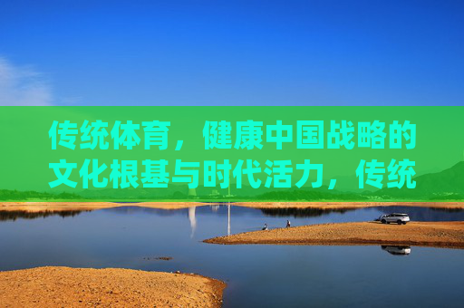 传统体育,健康中国战略的文化根基与时代活力,传统体育,健康中国战略的文化根基与时代活力 传统体育,健康中国战略的文化根基与时代活力,传统体育,健康中国战略的文化根基与时代活力