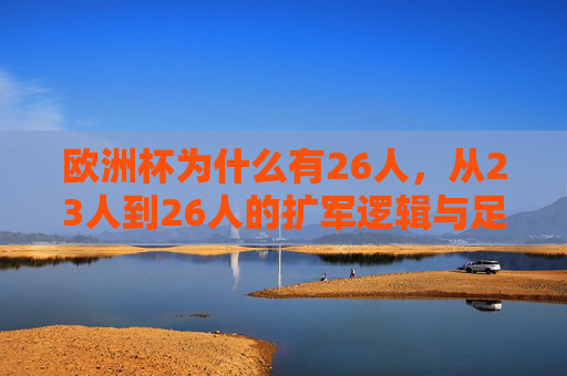 欧洲杯为什么有26人,从23人到26人的扩军逻辑与足球时代变局,从23到26,欧洲杯扩军的逻辑与足球时代变局 欧洲杯为什么有26人,从23人到26人的扩军逻辑与足球时代变局,从23到26,欧洲杯扩军的逻辑与足球时代变局