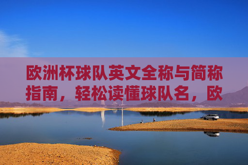 欧洲杯球队英文全称与简称指南,轻松读懂球队名,欧洲杯球队英文全称简称指南,轻松读懂队名 欧洲杯球队英文全称与简称指南,轻松读懂球队名,欧洲杯球队英文全称简称指南,轻松读懂队名