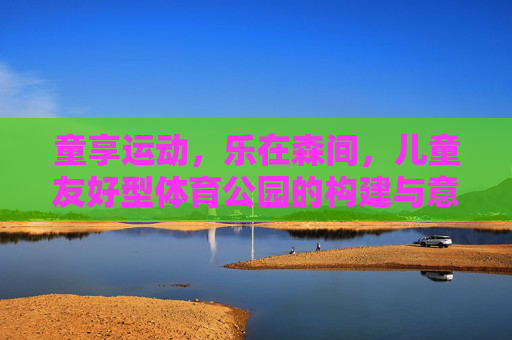 童享运动，乐在森间，儿童友好型体育公园的构建与意义，童享运动，乐在森间，儿童友好型体育公园的构建与意义