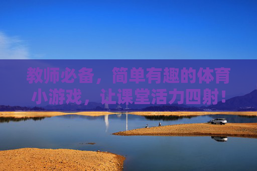 教师必备,简单有趣的体育小游戏,让课堂活力四射!教师必备,简单有趣的体育小游戏,课堂活力四射! 教师必备,简单有趣的体育小游戏,让课堂活力四射!教师必备,简单有趣的体育小游戏,课堂活力四射!