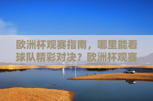 欧洲杯观赛指南，哪里能看球队精彩对决？欧洲杯观赛指南，哪里看球队精彩对决？