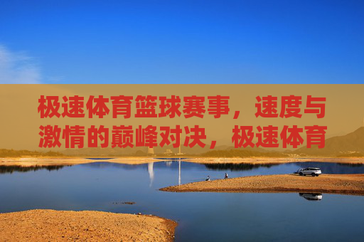 极速体育篮球赛事,速度与激情的巅峰对决,极速体育篮球,速度与激情的巅峰对决 极速体育篮球赛事,速度与激情的巅峰对决,极速体育篮球,速度与激情的巅峰对决