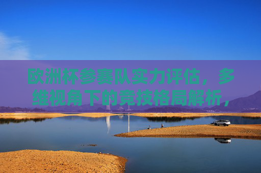 欧洲杯参赛队实力评估,多维视角下的竞技格局解析,欧洲杯参赛队实力评估与多维竞技格局解析 欧洲杯参赛队实力评估,多维视角下的竞技格局解析,欧洲杯参赛队实力评估与多维竞技格局解析