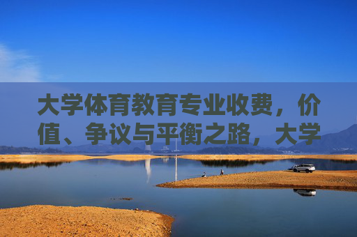 大学体育教育专业收费,价值、争议与平衡之路,大学体育教育专业收费,价值争议与平衡之路 大学体育教育专业收费,价值、争议与平衡之路,大学体育教育专业收费,价值争议与平衡之路