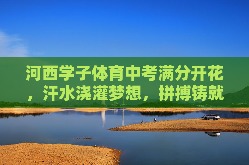 河西学子体育中考满分开花,汗水浇灌梦想,拼搏铸就辉煌,河西学子体育中考满分开花,拼搏铸就辉煌 河西学子体育中考满分开花,汗水浇灌梦想,拼搏铸就辉煌,河西学子体育中考满分开花,拼搏铸就辉煌