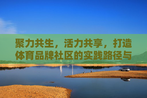 聚力共生,活力共享,打造体育品牌社区的实践路径与价值探索,聚力共生·活力共享,体育品牌社区的实践路径与价值探索 聚力共生,活力共享,打造体育品牌社区的实践路径与价值探索,聚力共生·活力共享,体育品牌社区的实践路径与价值探索