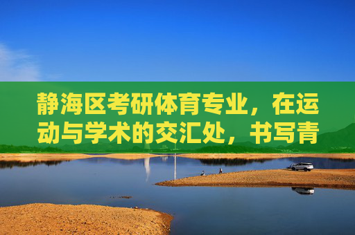 静海区考研体育专业，在运动与学术的交汇处，书写青春新赛道，静海区考研体育，运动与学术交汇处，书写青春新赛道