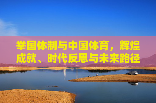 举国体制与中国体育,辉煌成就、时代反思与未来路径,中国体育的举国体制,辉煌成就、时代反思与未来路径 举国体制与中国体育,辉煌成就、时代反思与未来路径,中国体育的举国体制,辉煌成就、时代反思与未来路径