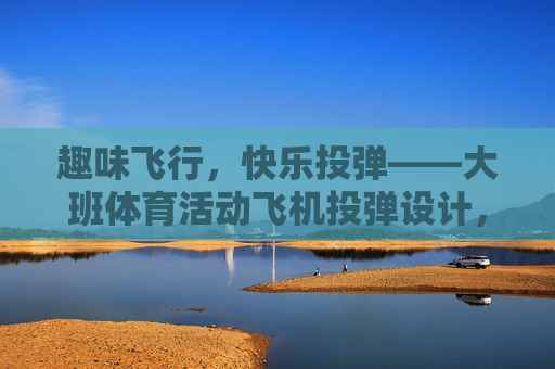 趣味飞行,快乐投弹——大班体育活动飞机投弹设计,大班趣味飞行投乐,飞机投弹体育活动 趣味飞行,快乐投弹——大班体育活动飞机投弹设计,大班趣味飞行投乐,飞机投弹体育活动