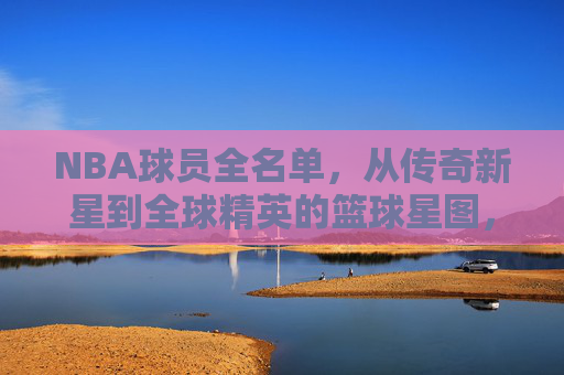 NBA球员全名单,从传奇新星到全球精英的篮球星图,NBA球员星图,从传奇新星到全球精英 NBA球员全名单,从传奇新星到全球精英的篮球星图,NBA球员星图,从传奇新星到全球精英