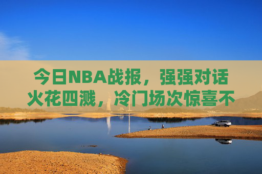 今日NBA战报,强强对话火花四溅,冷门场次惊喜不断,今日NBA战报,强强对话火花四溅,冷门惊喜不断 今日NBA战报,强强对话火花四溅,冷门场次惊喜不断,今日NBA战报,强强对话火花四溅,冷门惊喜不断