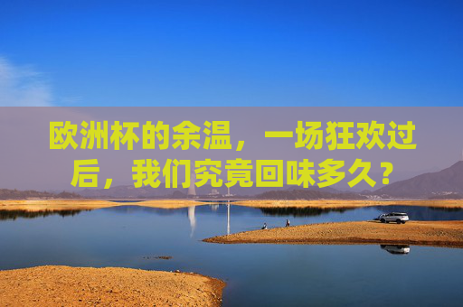 欧洲杯的余温,一场狂欢过后,我们究竟回味多久? 欧洲杯的余温,一场狂欢过后,我们究竟回味多久?