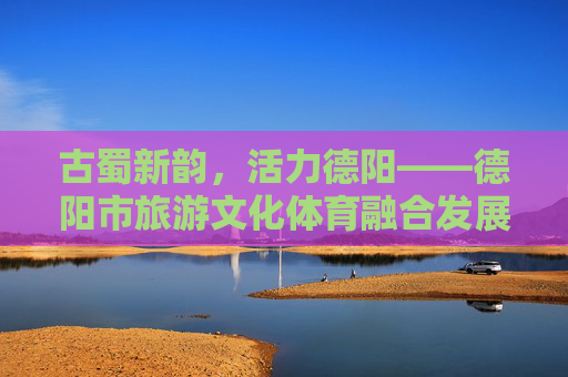 古蜀新韵,活力德阳——德阳市旅游文化体育融合发展纪实,古蜀新韵 活力德阳,文旅体融合发展纪实 古蜀新韵,活力德阳——德阳市旅游文化体育融合发展纪实,古蜀新韵 活力德阳,文旅体融合发展纪实