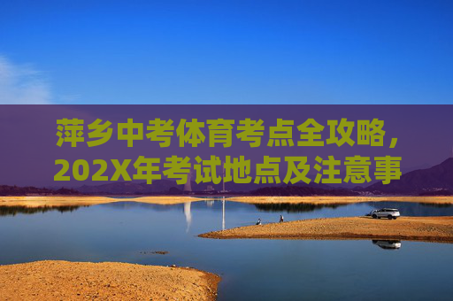 萍乡中考体育考点全攻略,202X年考试地点及注意事项,萍乡202X年中考体育考点全攻略,考试地点及注意事项 萍乡中考体育考点全攻略,202X年考试地点及注意事项,萍乡202X年中考体育考点全攻略,考试地点及注意事项