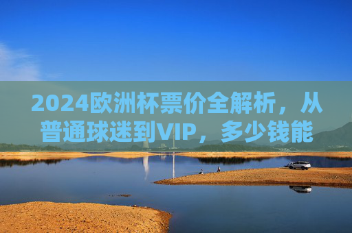 2024欧洲杯票价全解析,从普通球迷到VIP,多少钱能圆梦赛场?2024欧洲杯票价全解析,从普通球迷到VIP,多少能圆梦赛场? 2024欧洲杯票价全解析,从普通球迷到VIP,多少钱能圆梦赛场?2024欧洲杯票价全解析,从普通球迷到VIP,多少能圆梦赛场?