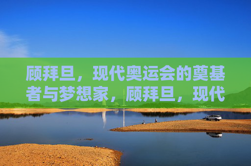 顾拜旦,现代奥运会的奠基者与梦想家,顾拜旦,现代奥运会的奠基者与梦想家 顾拜旦,现代奥运会的奠基者与梦想家,顾拜旦,现代奥运会的奠基者与梦想家