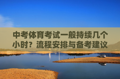 中考体育考试一般持续几个小时?流程安排与备考建议,中考体育考试时长、流程安排与备考建议 中考体育考试一般持续几个小时?流程安排与备考建议,中考体育考试时长、流程安排与备考建议