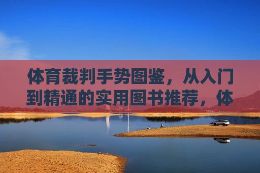 体育裁判手势图鉴,从入门到精通的实用图书推荐,体育裁判手势图鉴,从入门到精通的实用图书推荐 体育裁判手势图鉴,从入门到精通的实用图书推荐,体育裁判手势图鉴,从入门到精通的实用图书推荐