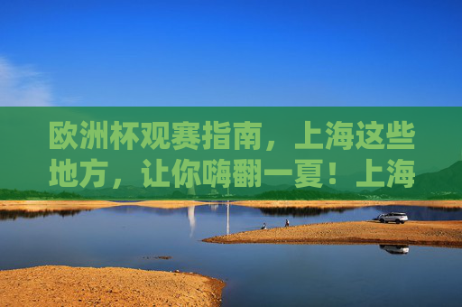 欧洲杯观赛指南,上海这些地方,让你嗨翻一夏!上海欧洲杯观赛全攻略,夏日嗨翻看球地! 欧洲杯观赛指南,上海这些地方,让你嗨翻一夏!上海欧洲杯观赛全攻略,夏日嗨翻看球地!
