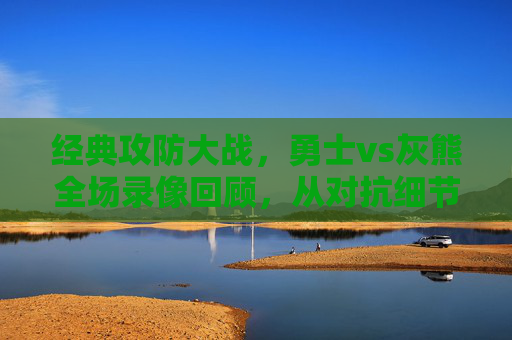 经典攻防大战,勇士vs灰熊全场录像回顾,从对抗细节看球队命脉,经典攻防对决,勇士vs灰熊全场回顾,细节看球队命脉 经典攻防大战,勇士vs灰熊全场录像回顾,从对抗细节看球队命脉,经典攻防对决,勇士vs灰熊全场回顾,细节看球队命脉
