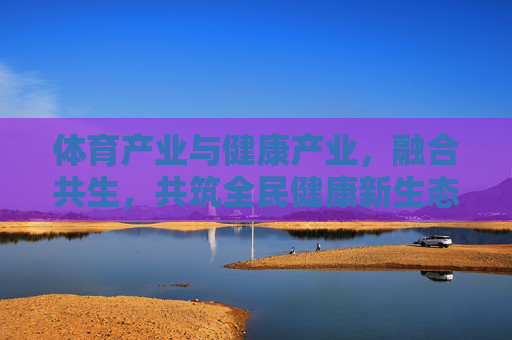 体育产业与健康产业,融合共生,共筑全民健康新生态,体健融合共生 共筑全民健康新生态 体育产业与健康产业,融合共生,共筑全民健康新生态,体健融合共生 共筑全民健康新生态