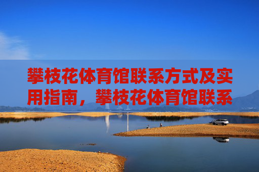攀枝花体育馆联系方式及实用指南,攀枝花体育馆联系方式及实用指南 攀枝花体育馆联系方式及实用指南,攀枝花体育馆联系方式及实用指南
