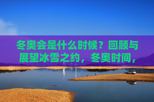 冬奥会是什么时候?回顾与展望冰雪之约,冬奥时间,回顾与展望冰雪之约 冬奥会是什么时候?回顾与展望冰雪之约,冬奥时间,回顾与展望冰雪之约