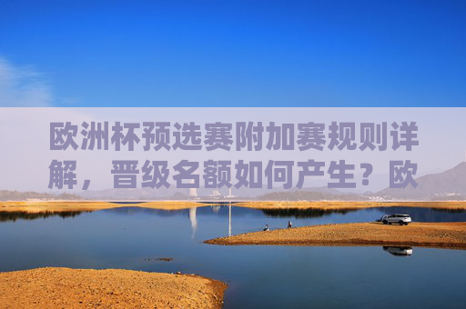 欧洲杯预选赛附加赛规则详解，晋级名额如何产生？欧洲杯预选赛附加赛规则详解，晋级名额如何产生