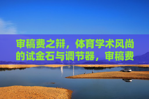审稿费之辩，体育学术风尚的试金石与调节器，审稿费之辩，体育学术风尚的试金石与调节器