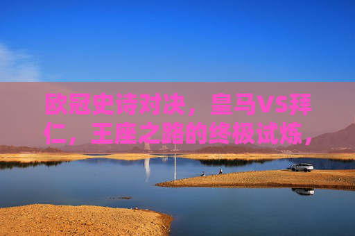欧冠史诗对决,皇马VS拜仁,王座之路的终极试炼,欧冠史诗对决,皇马拜仁王座之路终极试炼 欧冠史诗对决,皇马VS拜仁,王座之路的终极试炼,欧冠史诗对决,皇马拜仁王座之路终极试炼