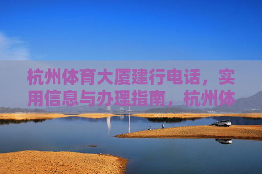 杭州体育大厦建行电话,实用信息与办理指南,杭州体育大厦建行电话,实用信息与办理指南 杭州体育大厦建行电话,实用信息与办理指南,杭州体育大厦建行电话,实用信息与办理指南
