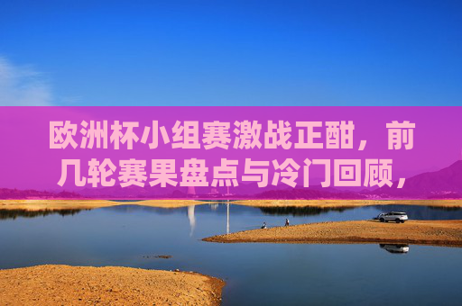 欧洲杯小组赛激战正酣,前几轮赛果盘点与冷门回顾,欧洲杯小组赛激战,前几轮赛果盘点与冷门回顾 欧洲杯小组赛激战正酣,前几轮赛果盘点与冷门回顾,欧洲杯小组赛激战,前几轮赛果盘点与冷门回顾