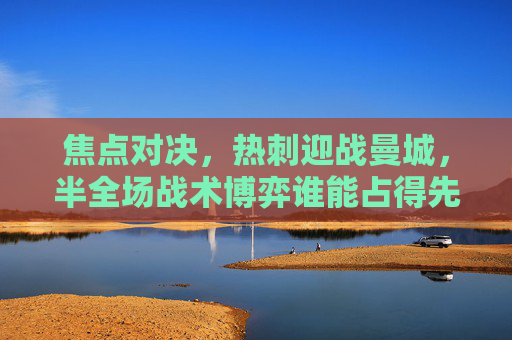 焦点对决，热刺迎战曼城，半全场战术博弈谁能占得先机？焦点对决，热刺战曼城半全场战术博弈谁能占先机？