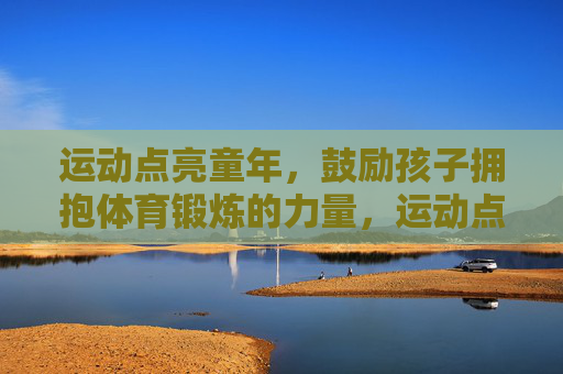 运动点亮童年,鼓励孩子拥抱体育锻炼的力量,运动点亮童年,拥抱体育锻炼的力量 运动点亮童年,鼓励孩子拥抱体育锻炼的力量,运动点亮童年,拥抱体育锻炼的力量