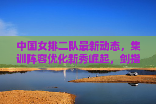 中国女排二队最新动态,集训阵容优化新秀崛起,剑指巴黎周期奥运资格赛,中国女排二队集训阵容优化新秀崛起 剑指巴黎奥运资格赛 中国女排二队最新动态,集训阵容优化新秀崛起,剑指巴黎周期奥运资格赛,中国女排二队集训阵容优化新秀崛起 剑指巴黎奥运资格赛