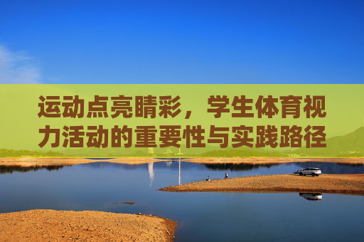 运动点亮睛彩,学生体育视力活动的重要性与实践路径,学生体育视力活动,点亮睛彩的重要性与实践路径 运动点亮睛彩,学生体育视力活动的重要性与实践路径,学生体育视力活动,点亮睛彩的重要性与实践路径
