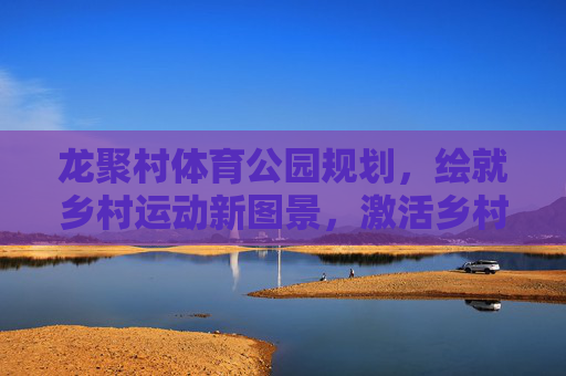 龙聚村体育公园规划,绘就乡村运动新图景,激活乡村振兴活力,龙聚村体育公园规划,绘就乡村运动新图景,激活振兴新活力 龙聚村体育公园规划,绘就乡村运动新图景,激活乡村振兴活力,龙聚村体育公园规划,绘就乡村运动新图景,激活振兴新活力