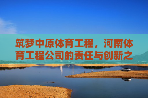 筑梦中原体育工程，河南体育工程公司的责任与创新之路