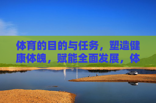 体育的目的与任务,塑造健康体魄,赋能全面发展,体育,塑造健康体魄,赋能全面发展 体育的目的与任务,塑造健康体魄,赋能全面发展,体育,塑造健康体魄,赋能全面发展