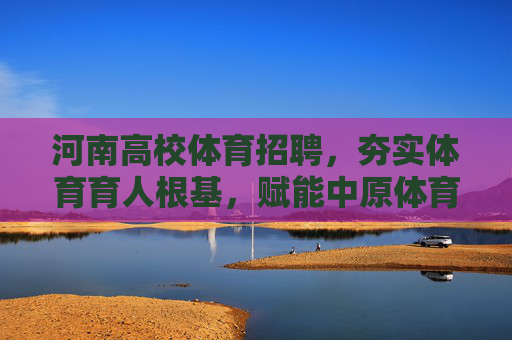 河南高校体育招聘,夯实体育育人根基,赋能中原体育强省建设,河南高校体育招聘,夯实育人根基 赋能中原体育强省 河南高校体育招聘,夯实体育育人根基,赋能中原体育强省建设,河南高校体育招聘,夯实育人根基 赋能中原体育强省