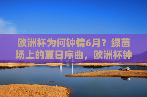欧洲杯为何钟情6月？绿茵场上的夏日序曲，欧洲杯钟情6月，绿茵场夏日序曲