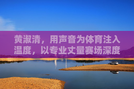 黄淑清,用声音为体育注入温度,以专业丈量赛场深度,黄淑清,以声传温度,用专业丈量赛场深度 黄淑清,用声音为体育注入温度,以专业丈量赛场深度,黄淑清,以声传温度,用专业丈量赛场深度