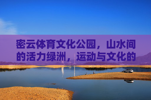 密云体育文化公园,山水间的活力绿洲,运动与文化的交响之地,密云体育文化公园,山水间的活力绿洲与运动文化交响 密云体育文化公园,山水间的活力绿洲,运动与文化的交响之地,密云体育文化公园,山水间的活力绿洲与运动文化交响