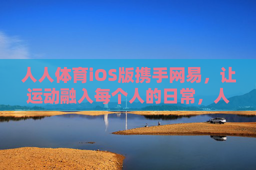 人人体育iOS版携手网易,让运动融入每个人的日常,人人体育iOS版携手网易,运动融入每个人的日常 人人体育iOS版携手网易,让运动融入每个人的日常,人人体育iOS版携手网易,运动融入每个人的日常