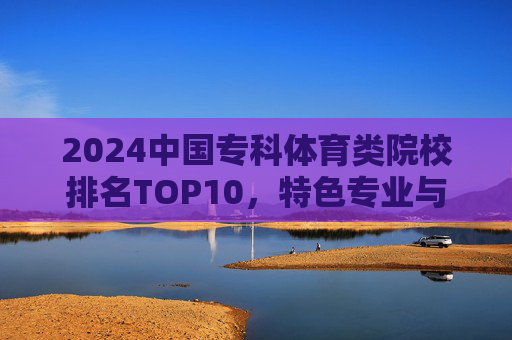 2024中国专科体育类院校排名TOP10,特色专业与就业前景全解析,2024中国专科体育类院校排名TOP10,特色专业与就业前景全解析 2024中国专科体育类院校排名TOP10,特色专业与就业前景全解析,2024中国专科体育类院校排名TOP10,特色专业与就业前景全解析