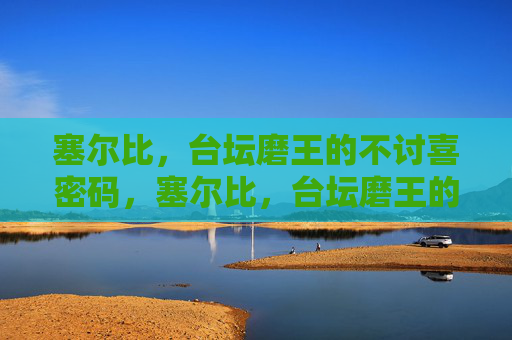 塞尔比,台坛磨王的不讨喜密码,塞尔比,台坛磨王的不讨喜密码 塞尔比,台坛磨王的不讨喜密码,塞尔比,台坛磨王的不讨喜密码