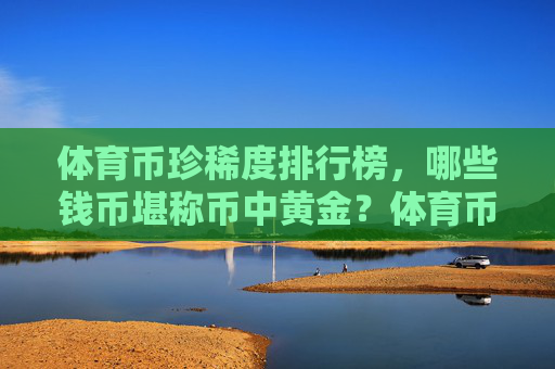 体育币珍稀度排行榜,哪些钱币堪称币中黄金?体育币珍稀度排行榜,哪些钱币堪称币中黄金? 体育币珍稀度排行榜,哪些钱币堪称币中黄金?体育币珍稀度排行榜,哪些钱币堪称币中黄金?