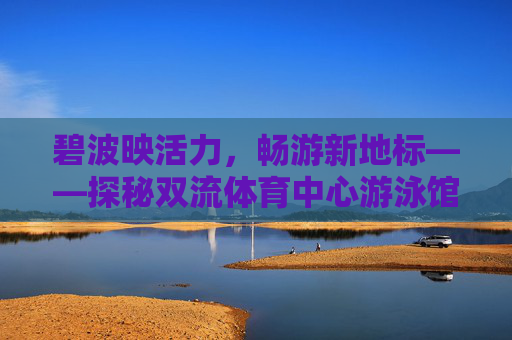 碧波映活力,畅游新地标——探秘双流体育中心游泳馆,碧波映活力,畅游新地标——双流体育中心游泳馆 碧波映活力,畅游新地标——探秘双流体育中心游泳馆,碧波映活力,畅游新地标——双流体育中心游泳馆