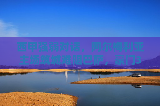 西甲强弱对话,阿尔梅利亚主场筑城难阻巴萨,豪门3球奏凯领跑积分榜,巴萨3球客场力克阿尔梅利亚,豪取胜利领跑西甲积分榜 西甲强弱对话,阿尔梅利亚主场筑城难阻巴萨,豪门3球奏凯领跑积分榜,巴萨3球客场力克阿尔梅利亚,豪取胜利领跑西甲积分榜